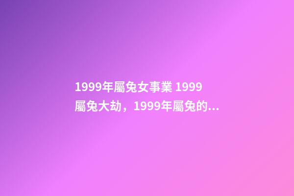 1999年屬兔女事業 1999屬兔大劫，1999年屬兔的女孩事業-第1張-觀點-玄機派